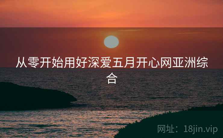 从零开始用好深爱五月开心网亚洲综合