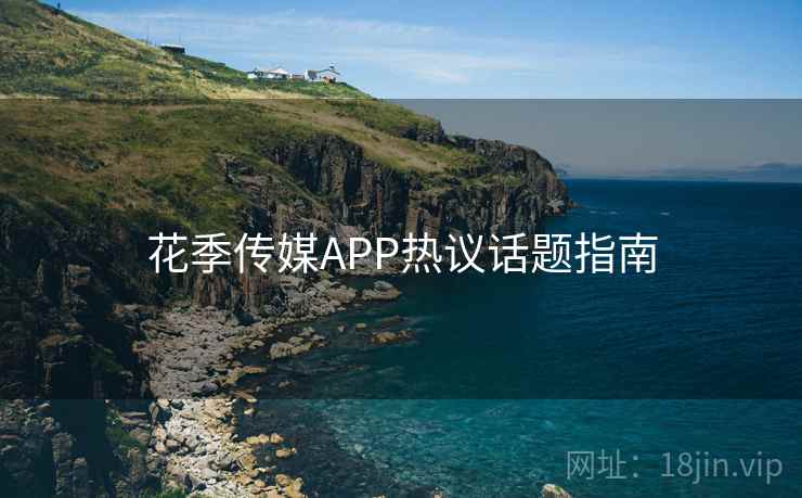 花季传媒APP热议话题指南