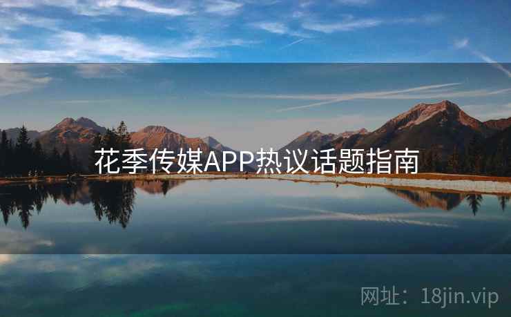 花季传媒APP热议话题指南