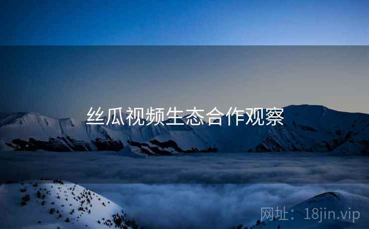丝瓜视频生态合作观察