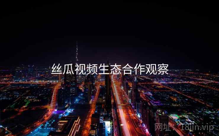 丝瓜视频生态合作观察