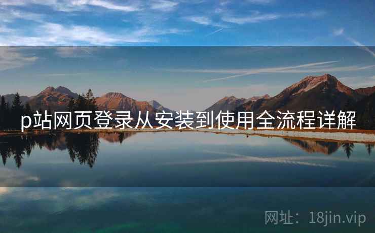 p站网页登录从安装到使用全流程详解