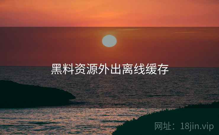 黑料资源外出离线缓存