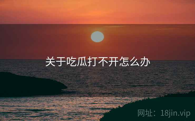 关于吃瓜打不开怎么办