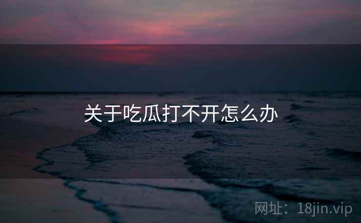 关于吃瓜打不开怎么办