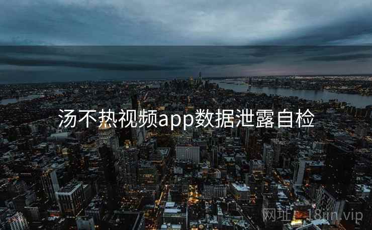 汤不热视频app数据泄露自检