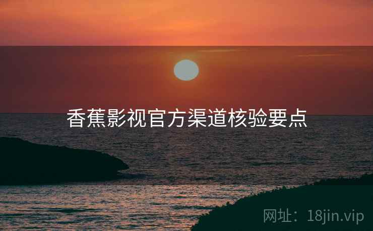 香蕉影视官方渠道核验要点