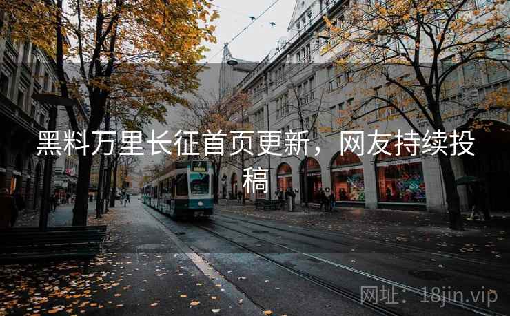 黑料万里长征首页更新，网友持续投稿