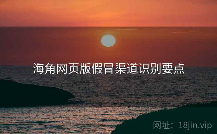 海角网页版假冒渠道识别要点