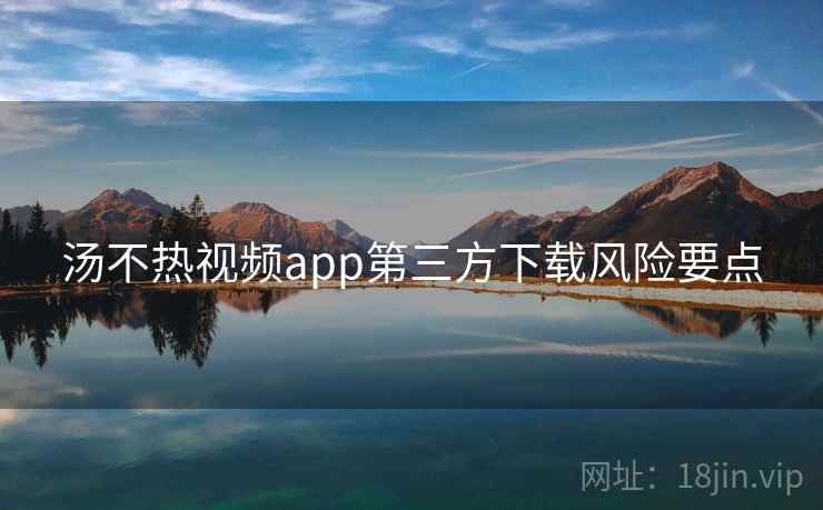 汤不热视频app第三方下载风险要点
