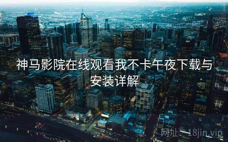 神马影院在线观看我不卡午夜下载与安装详解