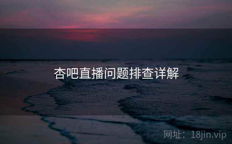 杏吧直播问题排查详解