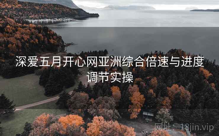 深爱五月开心网亚洲综合倍速与进度调节实操