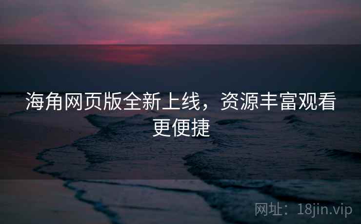 海角网页版全新上线，资源丰富观看更便捷