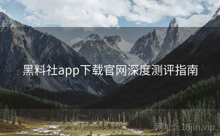 黑料社app下载官网深度测评指南