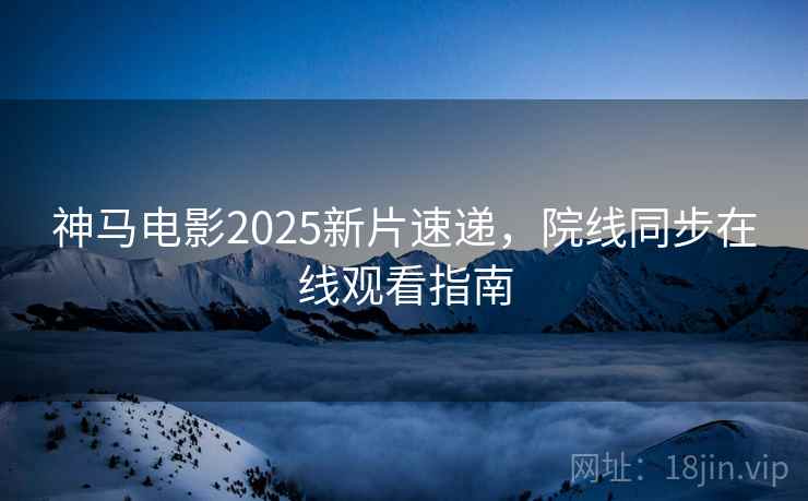 神马电影2025新片速递，院线同步在线观看指南