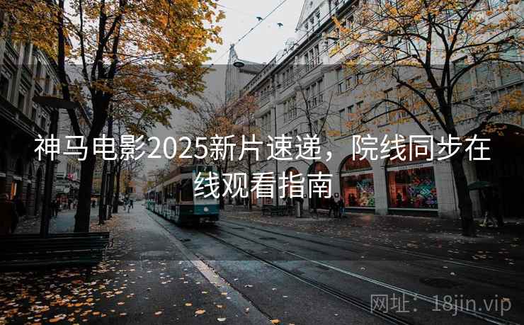 神马电影2025新片速递，院线同步在线观看指南