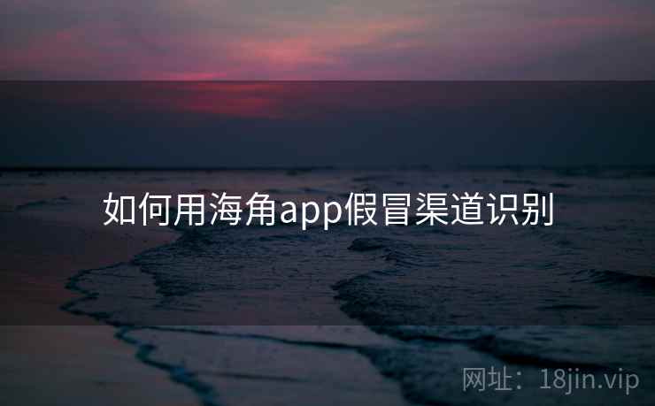 如何用海角app假冒渠道识别