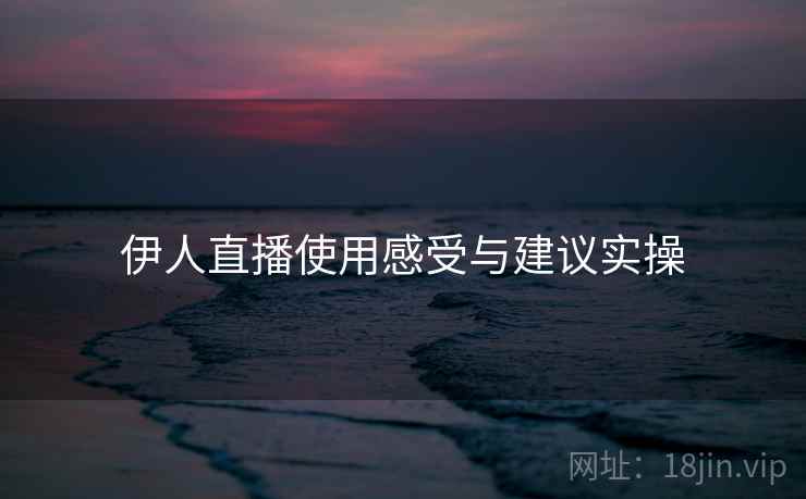 伊人直播使用感受与建议实操