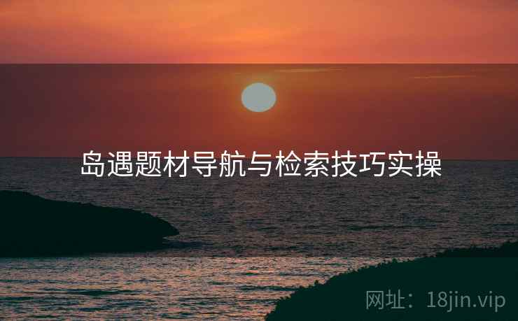 岛遇题材导航与检索技巧实操