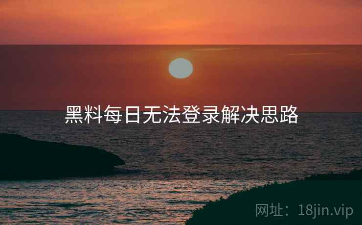 黑料每日无法登录解决思路
