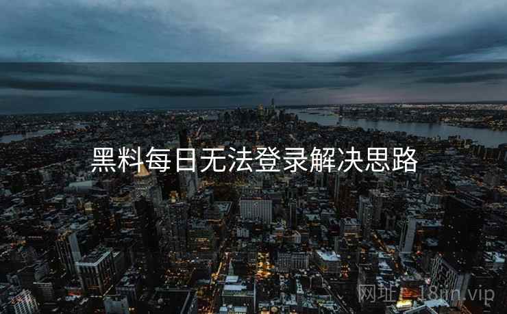 黑料每日无法登录解决思路