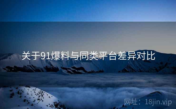 关于91爆料与同类平台差异对比