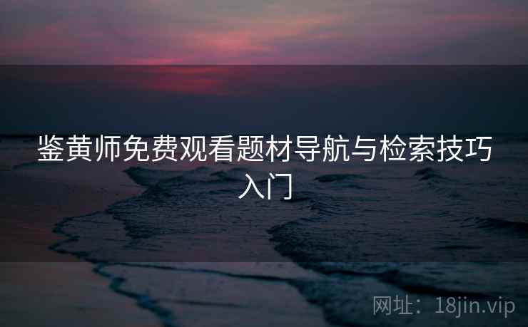 鉴黄师免费观看题材导航与检索技巧入门