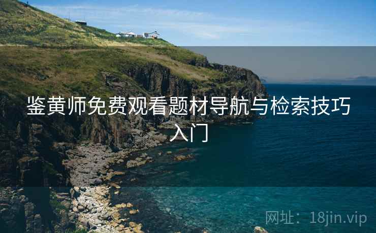 鉴黄师免费观看题材导航与检索技巧入门