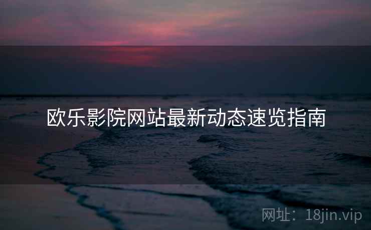 欧乐影院网站最新动态速览指南