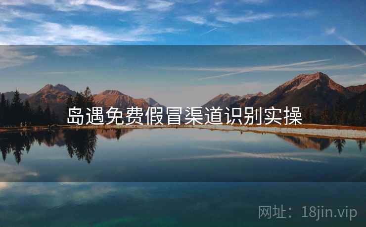 岛遇免费假冒渠道识别实操