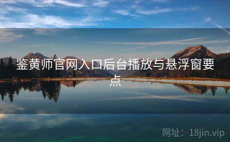 鉴黄师官网入口后台播放与悬浮窗要点