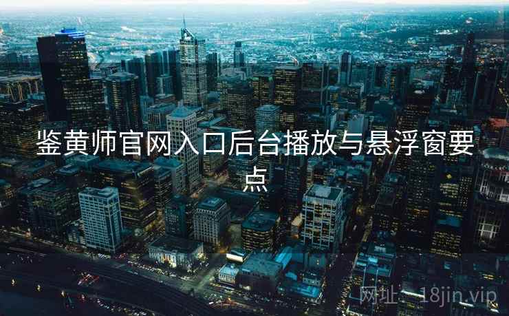 鉴黄师官网入口后台播放与悬浮窗要点