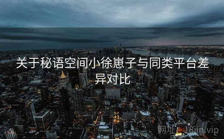 关于秘语空间小徐崽子与同类平台差异对比
