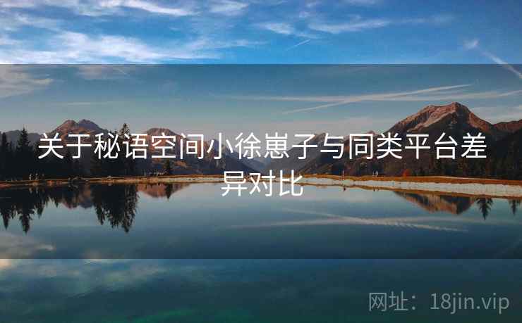 关于秘语空间小徐崽子与同类平台差异对比