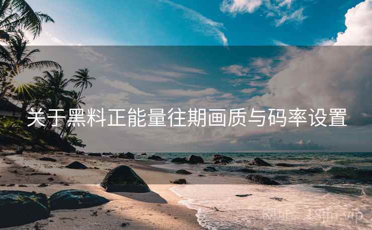 关于黑料正能量往期画质与码率设置
