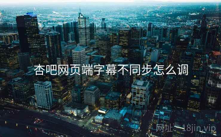 杏吧网页端字幕不同步怎么调