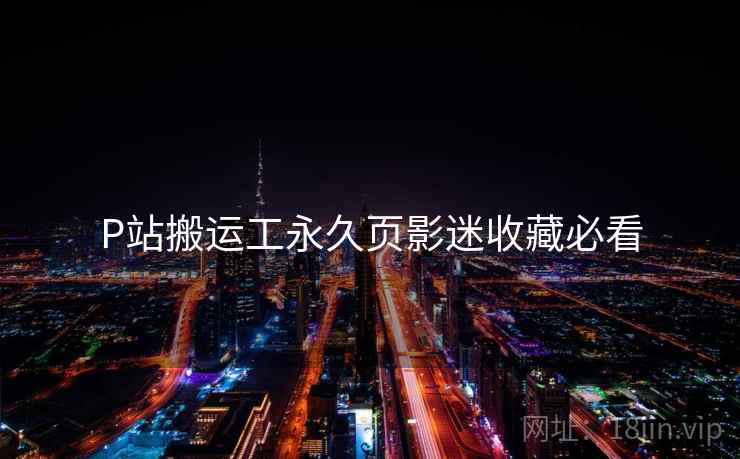 P站搬运工永久页影迷收藏必看