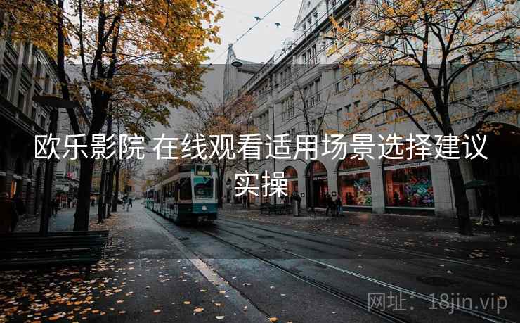 欧乐影院 在线观看适用场景选择建议实操